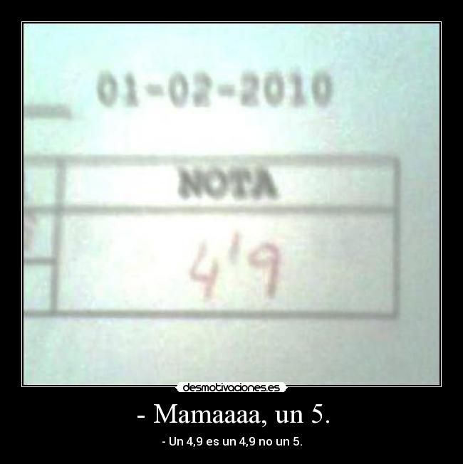 - Mamaaaa, un 5. - - Un 4,9 es un 4,9 no un 5.