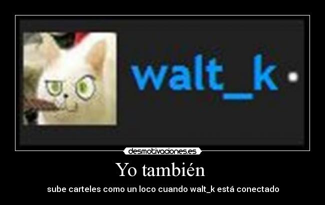 Yo también - sube carteles como un loco cuando walt_k está conectado