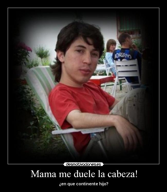 Mama me duele la cabeza! - ¿en que continente hijo?