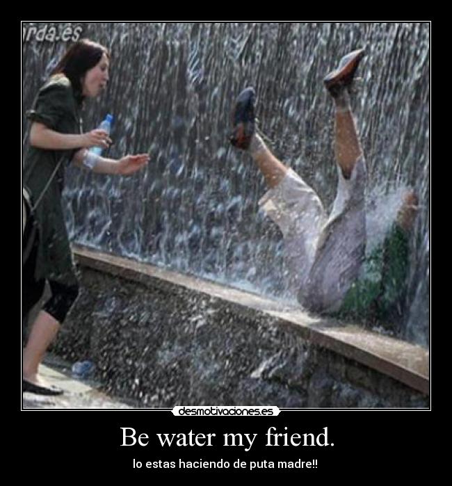 Be water my friend. -