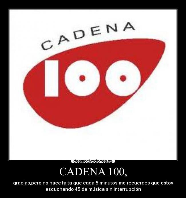 CADENA 100, - gracias,pero no hace falta que cada 5 minutos me recuerdes que estoy
escuchando 45 de música sin interrupción