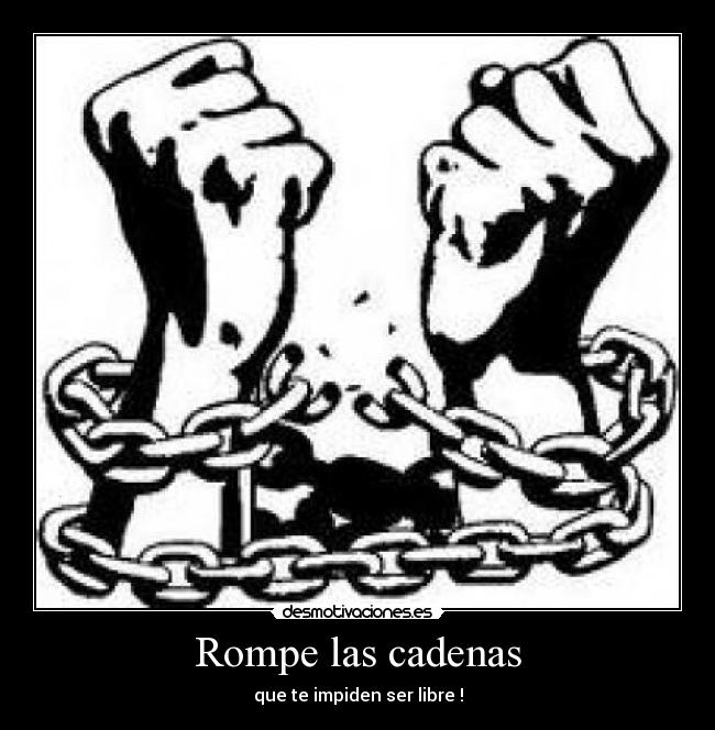 Rompe las cadenas - que te impiden ser libre !