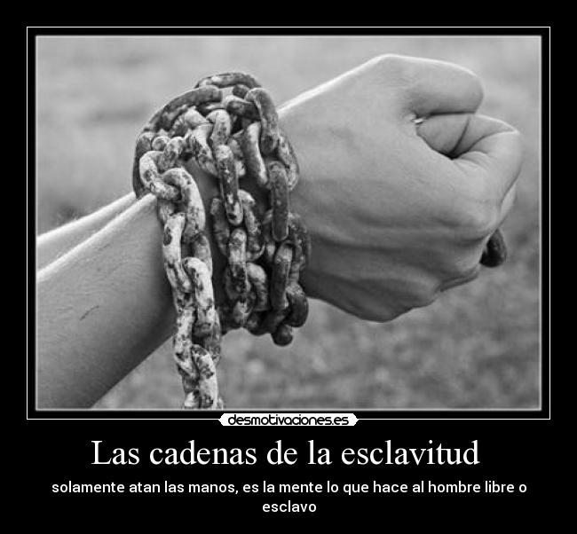 Las cadenas de la esclavitud  - solamente atan las manos, es la mente lo que hace al hombre libre o esclavo