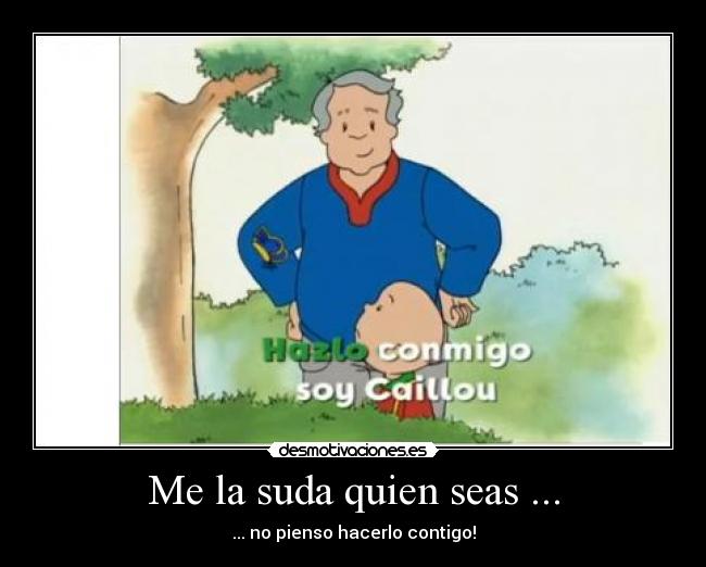 Me la suda quien seas ... - ... no pienso hacerlo contigo!