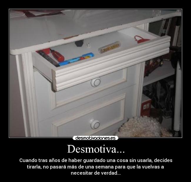 Desmotiva... - Cuando tras años de haber guardado una cosa sin usarla, decides
tirarla, no pasará más de una semana para que la vuelvas a
necesitar de verdad...