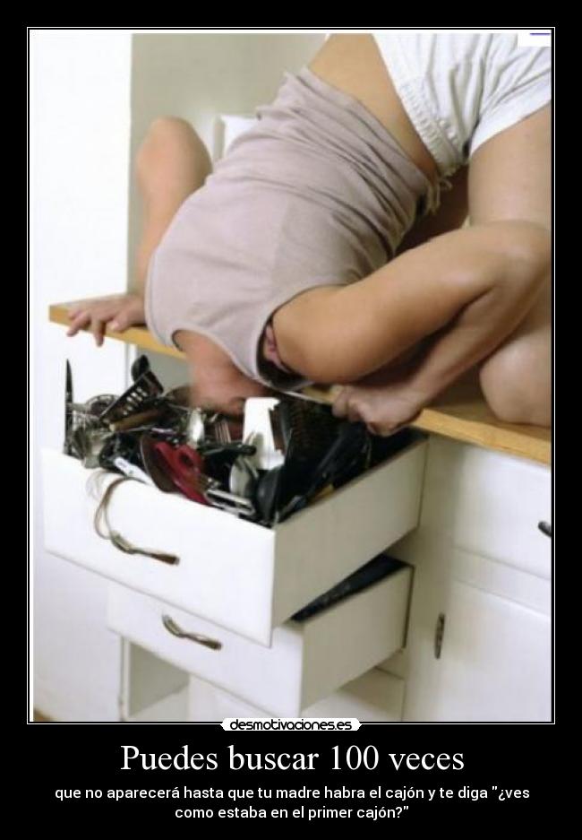 Puedes buscar 100 veces - que no aparecerá hasta que tu madre habra el cajón y te diga ¿ves
como estaba en el primer cajón?