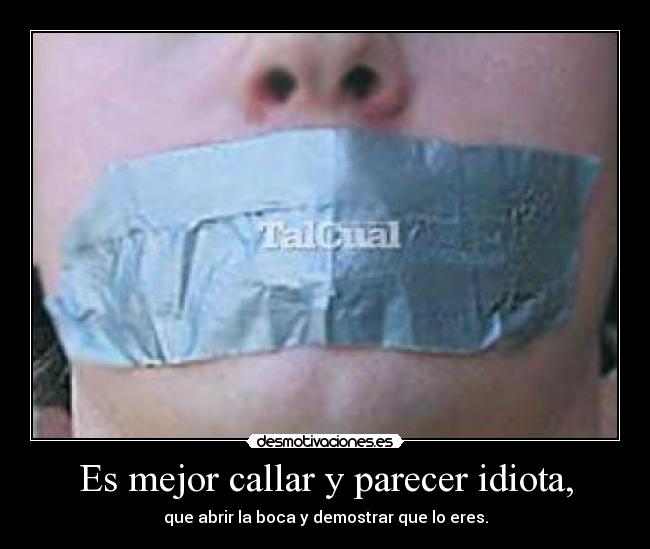 Es mejor callar y parecer idiota, - que abrir la boca y demostrar que lo eres.