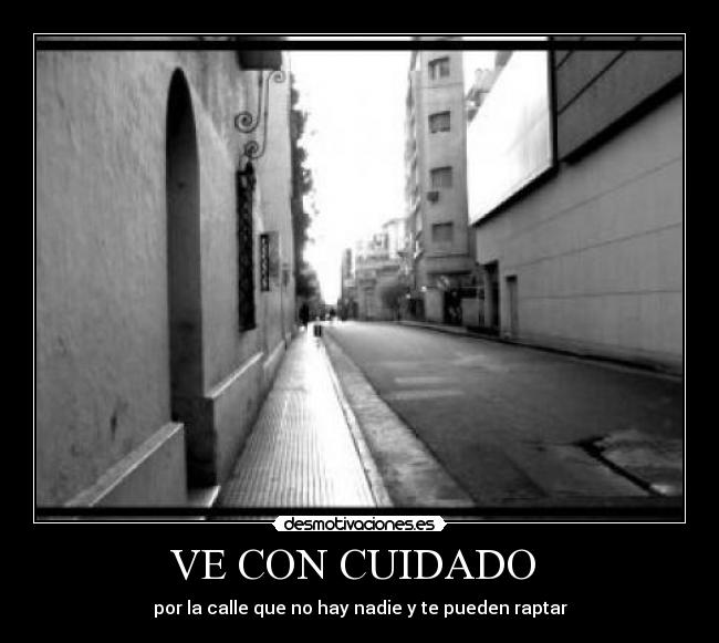 VE CON CUIDADO - por la calle que no hay nadie y te pueden raptar