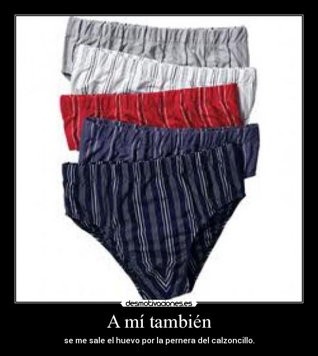 A mí también - se me sale el huevo por la pernera del calzoncillo.