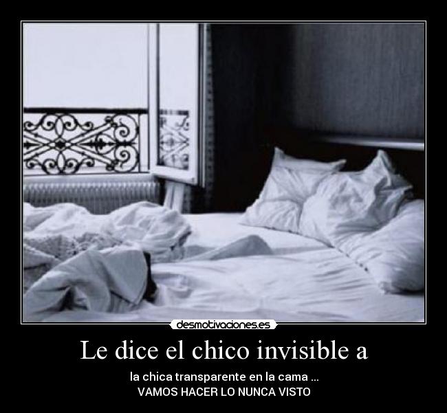 Le dice el chico invisible a - la chica transparente en la cama ...
VAMOS HACER LO NUNCA VISTO