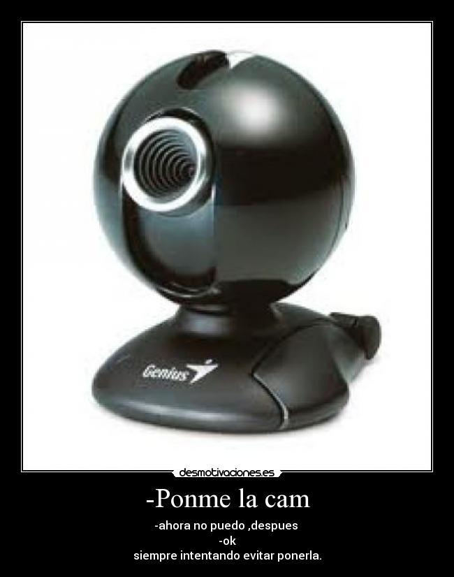 -Ponme la cam - -ahora no puedo ,despues
-ok
siempre intentando evitar ponerla.