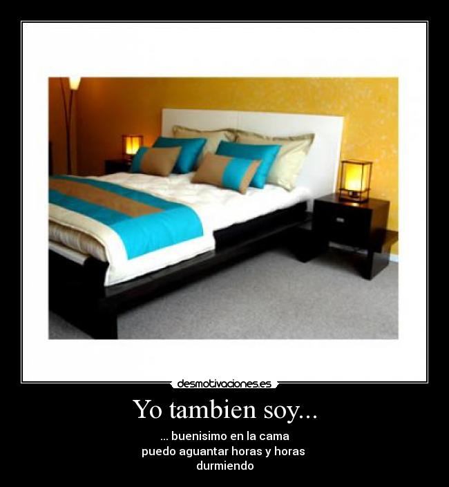 Yo tambien soy... - ... buenisimo en la cama
puedo aguantar horas y horas 
durmiendo