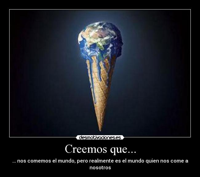 Creemos que... - ... nos comemos el mundo, pero realmente es el mundo quien nos come a nosotros