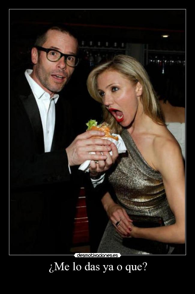 ¿Me lo das ya o que? -