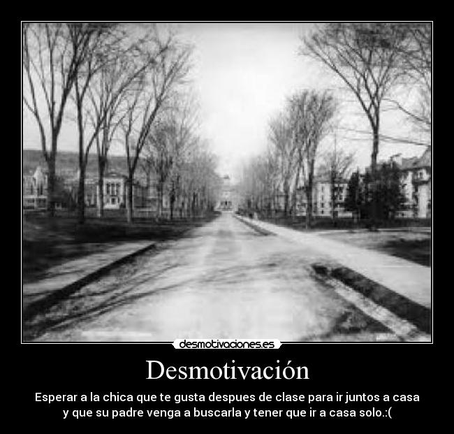 Desmotivación - Esperar a la chica que te gusta despues de clase para ir juntos a casa
y que su padre venga a buscarla y tener que ir a casa solo.:(