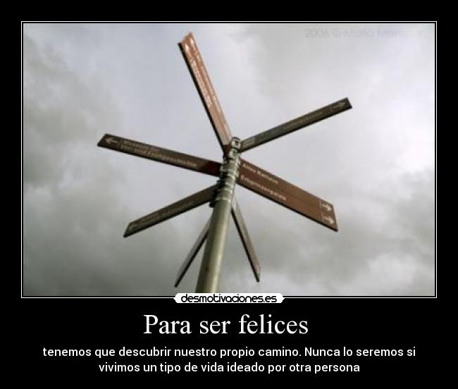 Para ser felices  - tenemos que descubrir nuestro propio camino. Nunca lo seremos si
vivimos un tipo de vida ideado por otra persona