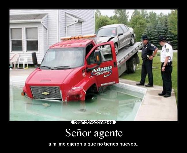 Señor agente - a mi me dijeron a que no tienes huevos...