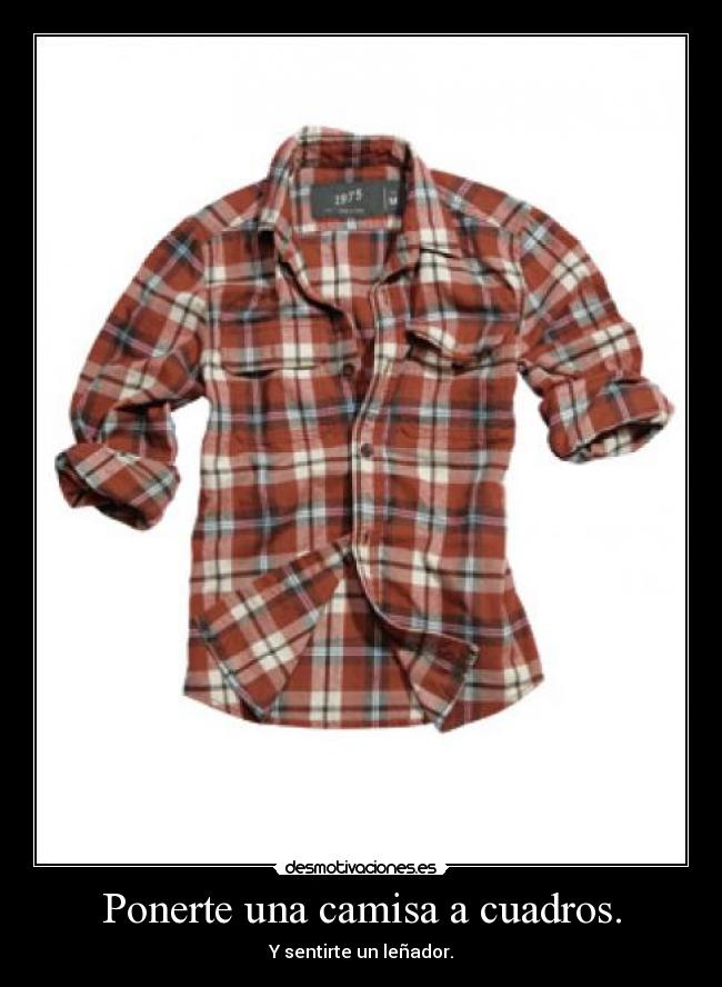 Ponerte una camisa a cuadros. - Y sentirte un leñador.