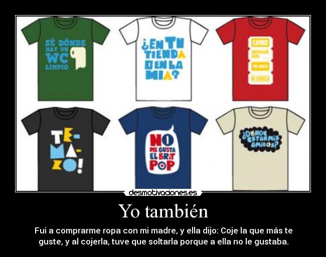 Yo también - Fui a comprarme ropa con mi madre, y ella dijo: Coje la que más te
guste, y al cojerla, tuve que soltarla porque a ella no le gustaba.