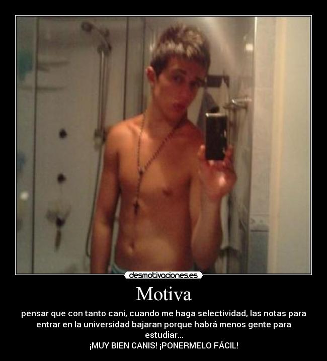Motiva - pensar que con tanto cani, cuando me haga selectividad, las notas para
entrar en la universidad bajaran porque habrá menos gente para
estudiar...
¡MUY BIEN CANIS! ¡PONERMELO FÁCIL!