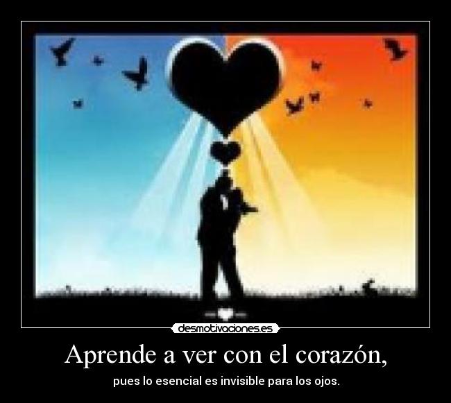 Aprende a ver con el corazón, - pues lo esencial es invisible para los ojos.