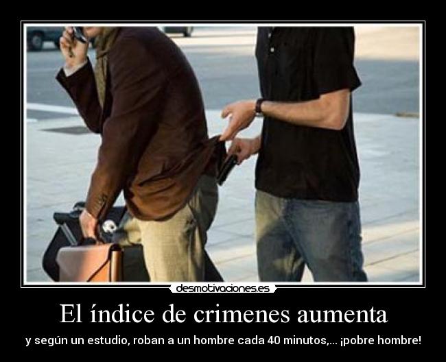 El índice de crimenes aumenta - y según un estudio, roban a un hombre cada 40 minutos,... ¡pobre hombre!