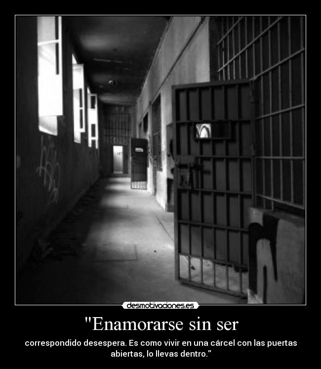 Enamorarse sin ser - correspondido desespera. Es como vivir en una cárcel con las puertas
abiertas, lo llevas dentro.