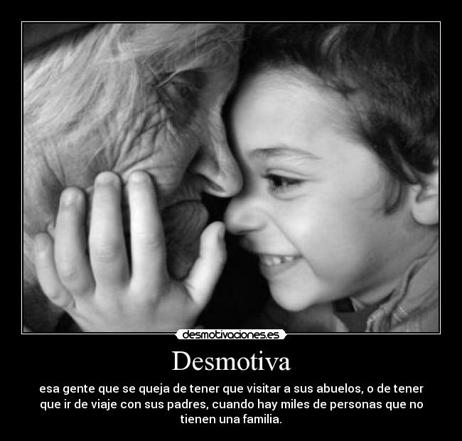 Desmotiva - esa gente que se queja de tener que visitar a sus abuelos, o de tener
que ir de viaje con sus padres, cuando hay miles de personas que no
tienen una familia.