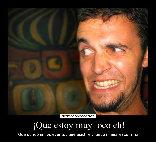 ¡Que estoy muy loco eh! - ¡¡¡Que pongo en los eventos que asistiré y luego ni aparezco ni ná!!!