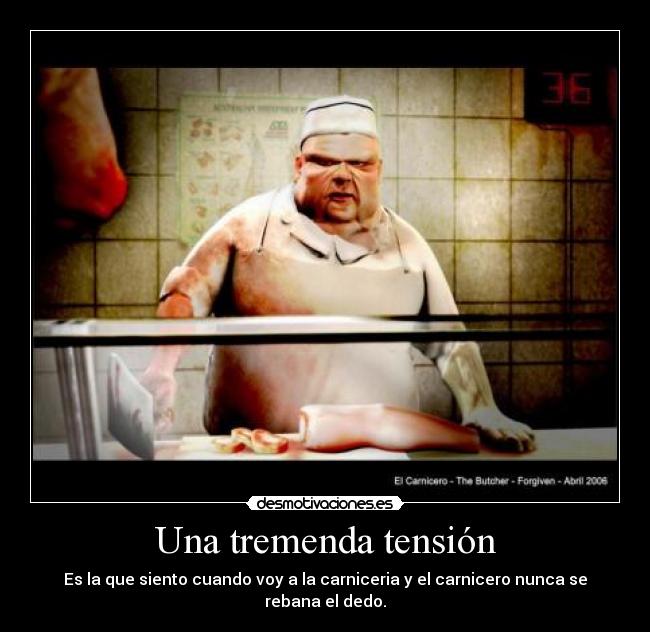 Una tremenda tensión - Es la que siento cuando voy a la carniceria y el carnicero nunca se rebana el dedo.