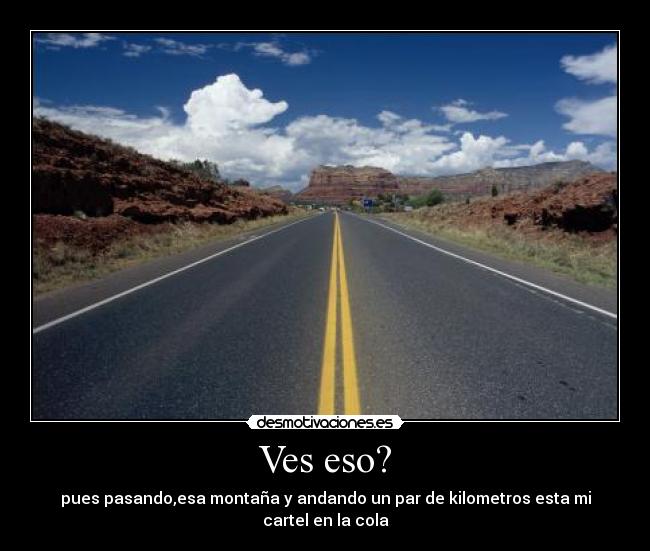 Ves eso? - pues pasando,esa montaña y andando un par de kilometros esta mi cartel en la cola