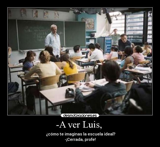 -A ver Luis,  -  ¿cómo te imaginas la escuela ideal?
-¡Cerrada, profe!