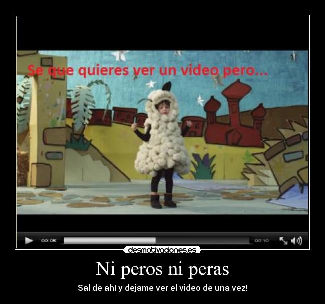 Ni peros ni peras - Sal de ahí y dejame ver el video de una vez!