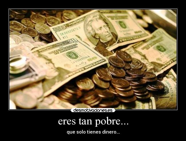 eres tan pobre... - que solo tienes dinero...