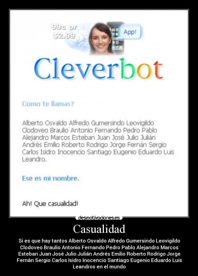 Casualidad - Si es que hay tantos Alberto Osvaldo Alfredo Gumersindo Leovigildo
Clodoveo Braulio Antonio Fernando Pedro Pablo Alejandro Marcos
Esteban Juan José Julio Julián Andrés Emilio Roberto Rodrigo Jorge
Fernán Sergio Carlos Isidro Inocencio Santiago Eugenio Eduardo Luis
Leandros en el mundo