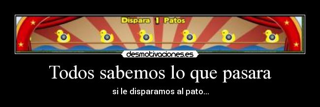 Todos sabemos lo que pasara - si le disparamos al pato...