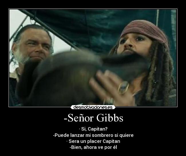 -Señor Gibbs - · Si, Capitan?
-Puede lanzar mi sombrero si quiere
· Sera un placer Capitan
-Bien, ahora ve por él
