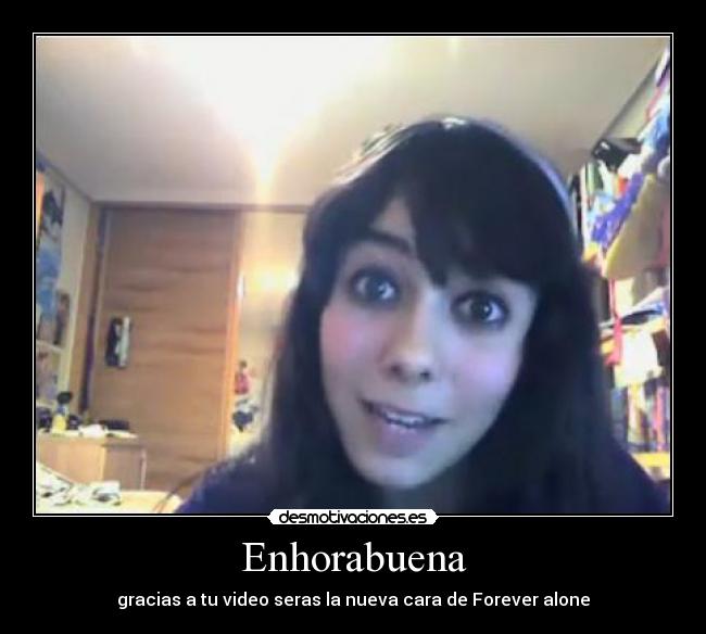 Enhorabuena - gracias a tu video seras la nueva cara de Forever alone