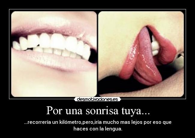Por una sonrisa tuya... - ...recorrería un kilómetro,pero,iría mucho mas lejos por eso que haces con la lengua.