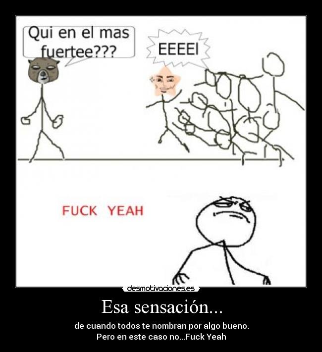 Esa sensación... - de cuando todos te nombran por algo bueno.
Pero en este caso no...Fuck Yeah