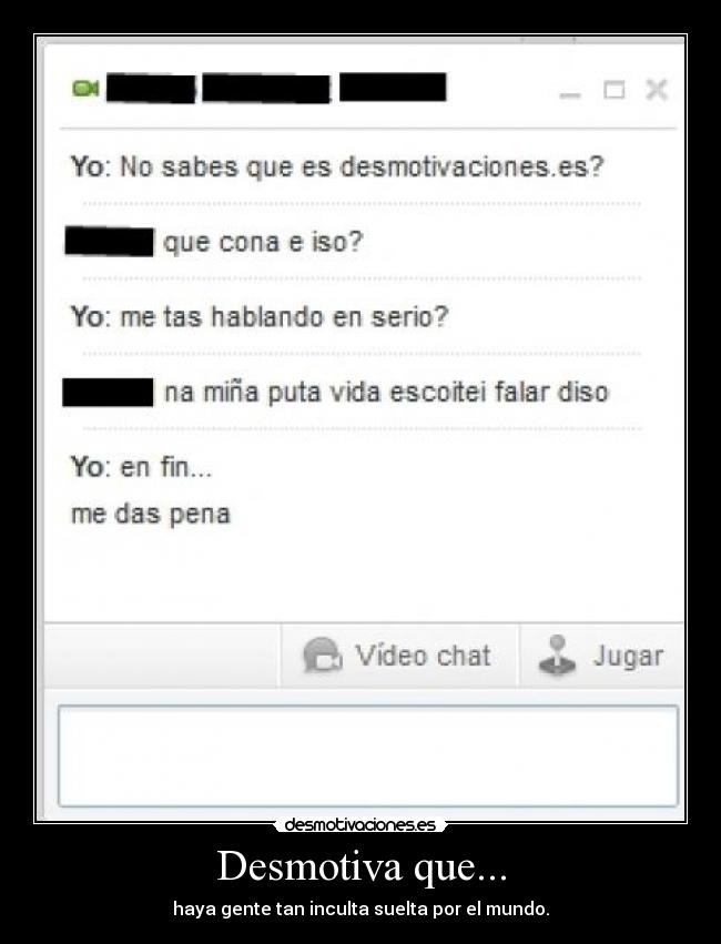 Desmotiva que... - haya gente tan inculta suelta por el mundo.