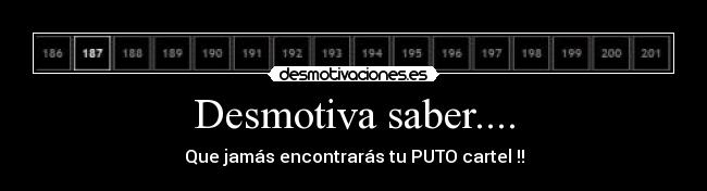 Desmotiva saber.... - Que jamás encontrarás tu PUTO cartel !!