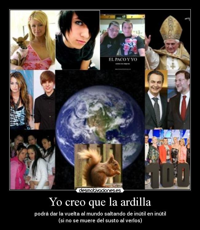 Yo creo que la ardilla - podrá dar la vuelta al mundo saltando de inútil en inútil
(si no se muere del susto al verlos)