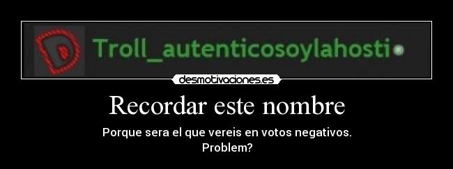 Recordar este nombre - Porque sera el que vereis en votos negativos.
Problem?