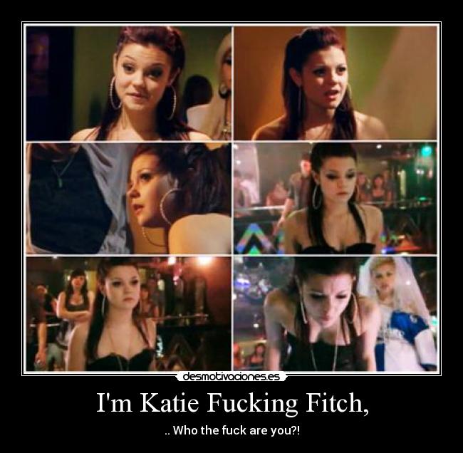 Im Katie Fucking Fitch, - .. Who the fuck are you?!