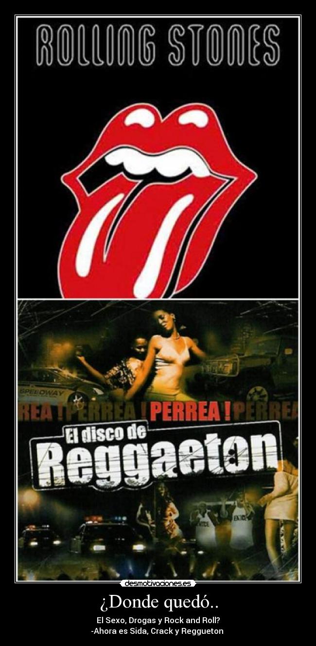 ¿Donde quedó.. - El Sexo, Drogas y Rock and Roll?
-Ahora es Sida, Crack y Reggueton 