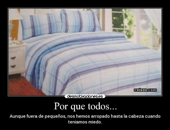 Por que todos... - Aunque fuera de pequeños, nos hemos arropado hasta la cabeza cuando
teniamos miedo.