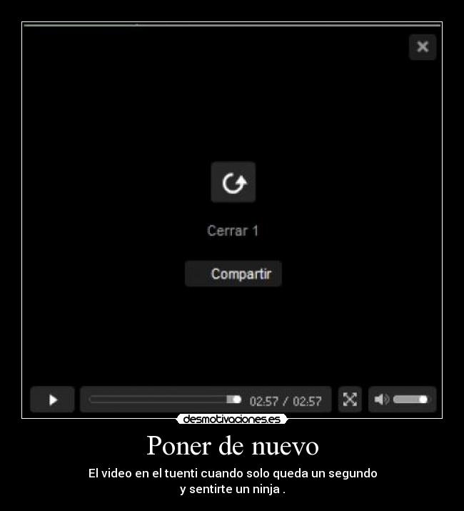 Poner de nuevo - El video en el tuenti cuando solo queda un segundo
y sentirte un ninja .