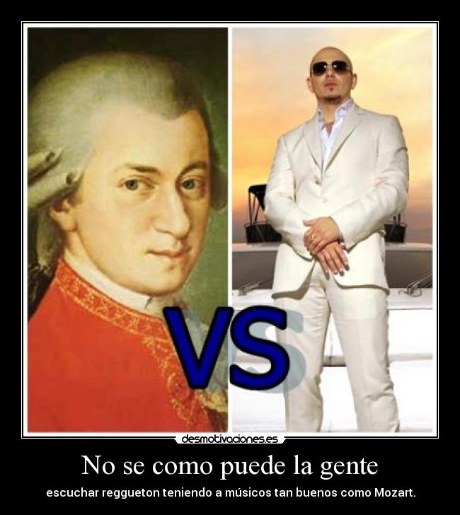 No se como puede la gente - escuchar reggueton teniendo a músicos tan buenos como Mozart.