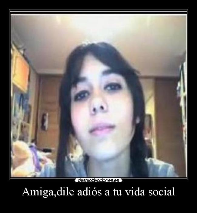 Amiga,dile adiós a tu vida social -
